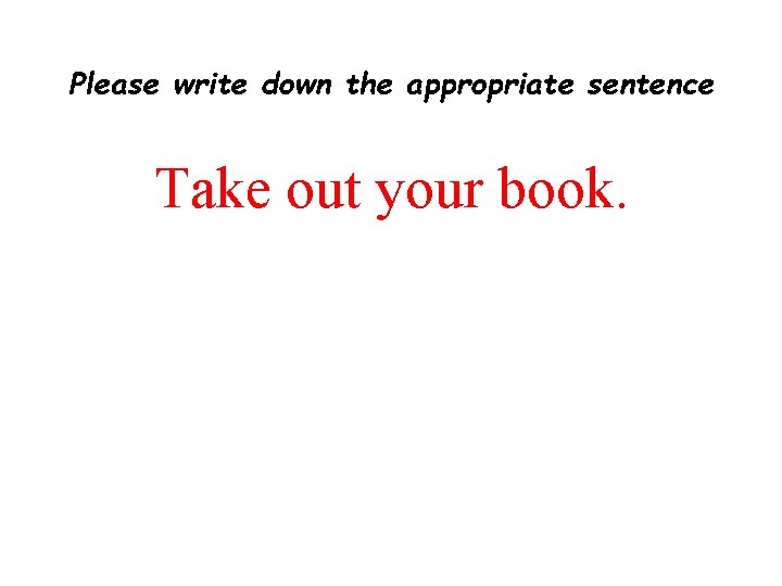 Please write down the appropriate sentence Take out your book. 