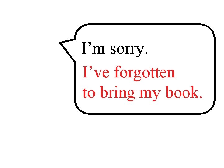 I’m sorry. I’ve ______ forgotten to bring __ ____ my book. 