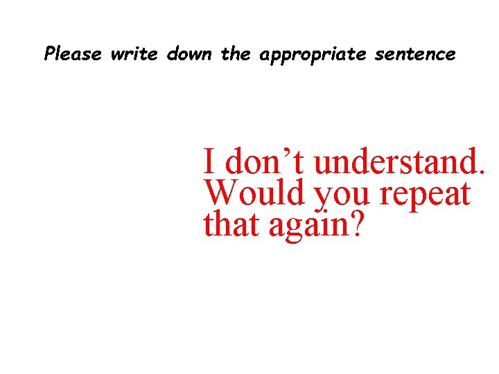 Please write down the appropriate sentence I don’t understand. Would you repeat that again?