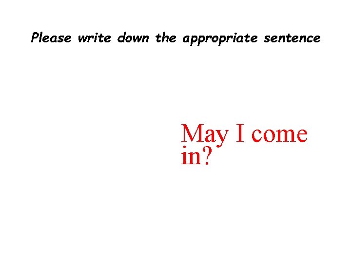 Please write down the appropriate sentence May I come in? 