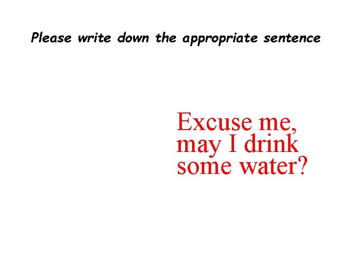 Please write down the appropriate sentence Excuse me, may I drink some water? 