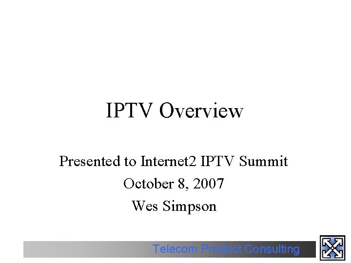 IPTV Overview Presented to Internet 2 IPTV Summit October 8, 2007 Wes Simpson Telecom