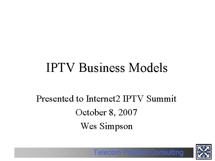 IPTV Business Models Presented to Internet 2 IPTV Summit October 8, 2007 Wes Simpson