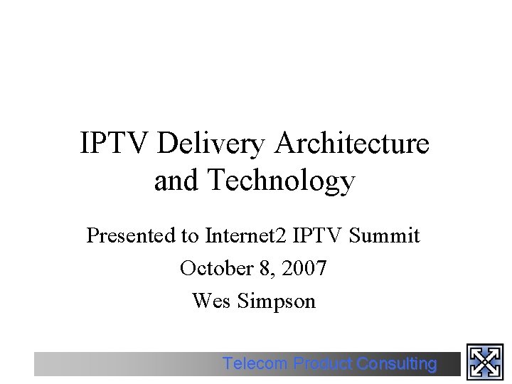 IPTV Delivery Architecture and Technology Presented to Internet 2 IPTV Summit October 8, 2007