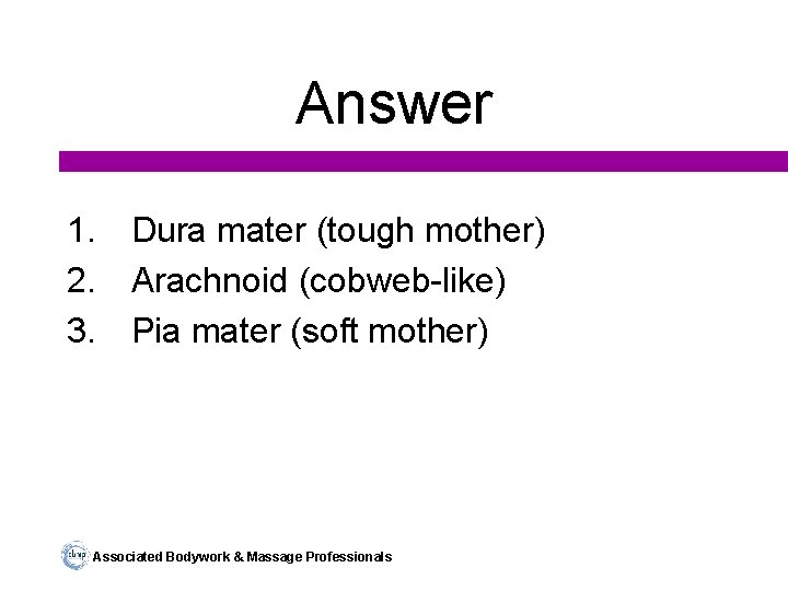 Answer 1. Dura mater (tough mother) 2. Arachnoid (cobweb-like) 3. Pia mater (soft mother)