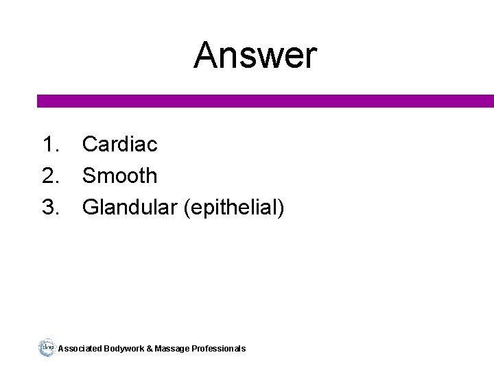 Answer 1. Cardiac 2. Smooth 3. Glandular (epithelial) Associated Bodywork & Massage Professionals 