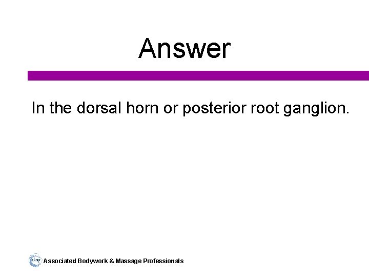 Answer In the dorsal horn or posterior root ganglion. Associated Bodywork & Massage Professionals