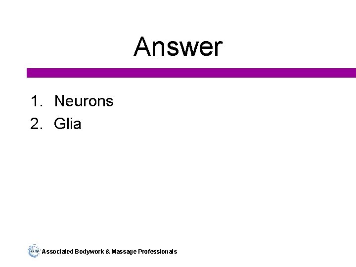 Answer 1. Neurons 2. Glia Associated Bodywork & Massage Professionals 