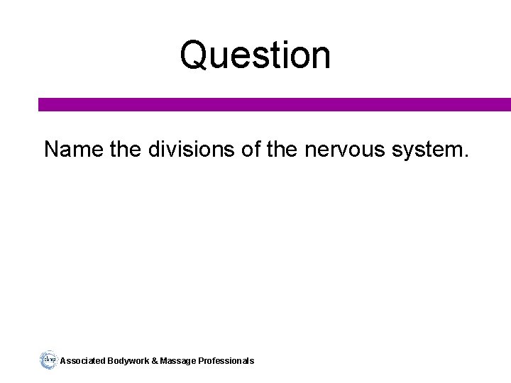 Question Name the divisions of the nervous system. Associated Bodywork & Massage Professionals 