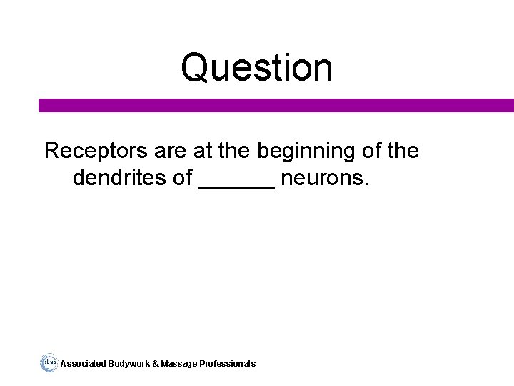 Question Receptors are at the beginning of the dendrites of ______ neurons. Associated Bodywork