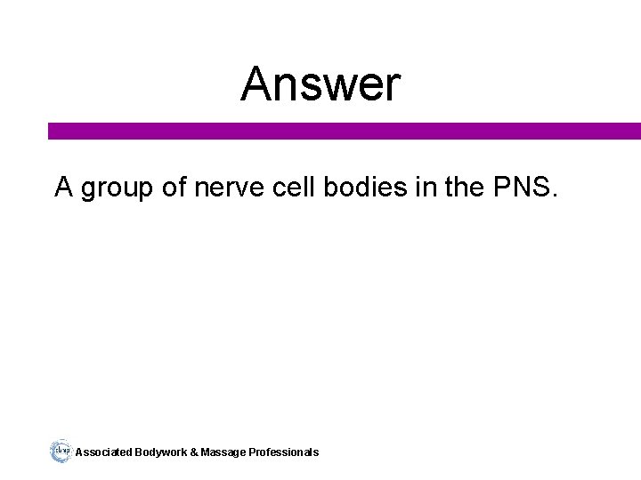 Answer A group of nerve cell bodies in the PNS. Associated Bodywork & Massage