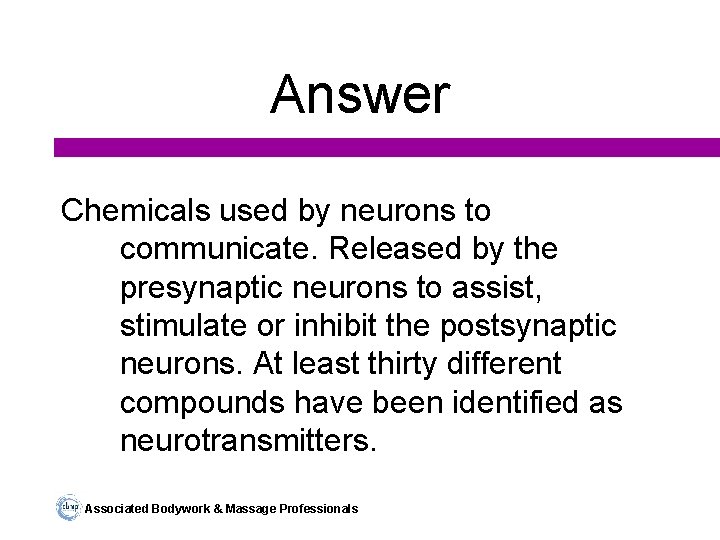 Answer Chemicals used by neurons to communicate. Released by the presynaptic neurons to assist,