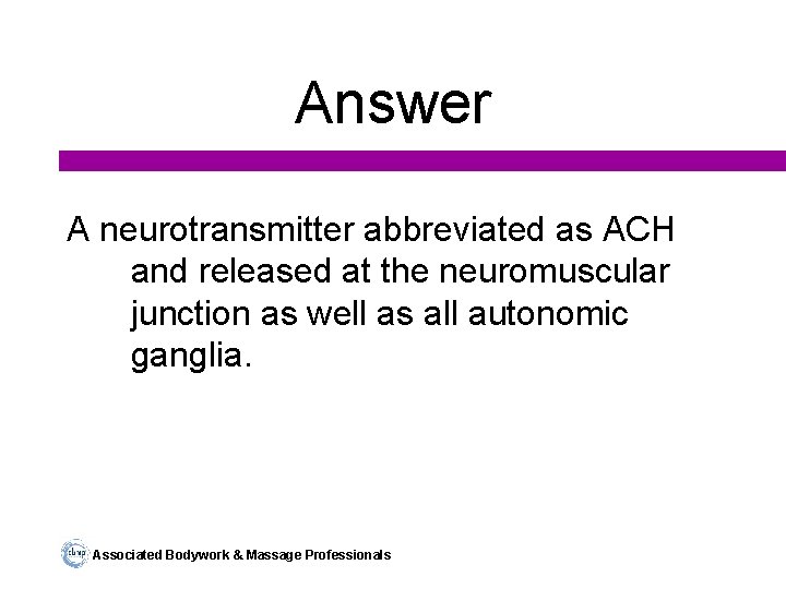 Answer A neurotransmitter abbreviated as ACH and released at the neuromuscular junction as well