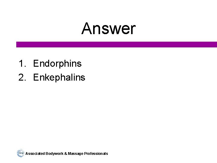 Answer 1. Endorphins 2. Enkephalins Associated Bodywork & Massage Professionals 
