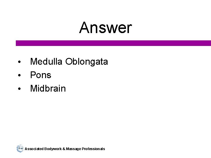 Answer • Medulla Oblongata • Pons • Midbrain Associated Bodywork & Massage Professionals 