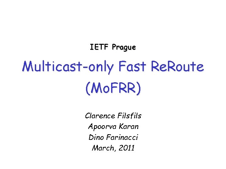 IETF Prague Multicast-only Fast Re. Route (Mo. FRR) Clarence Filsfils Apoorva Karan Dino Farinacci