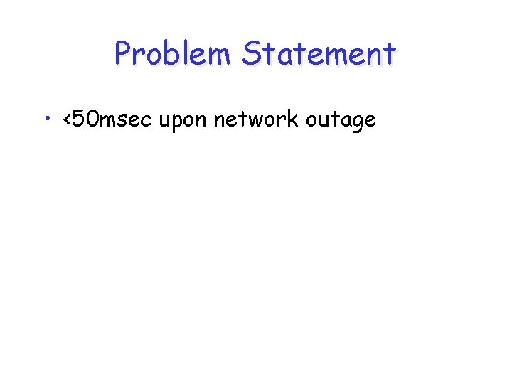 Problem Statement • <50 msec upon network outage 