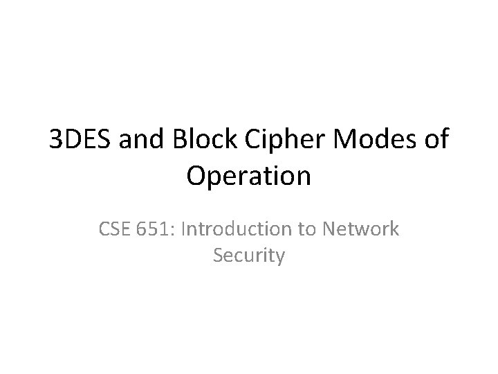 3 DES and Block Cipher Modes of Operation CSE 651: Introduction to Network Security