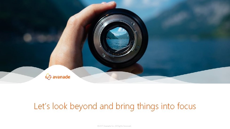 Let’s look beyond and bring things into focus © 2017 Avanade Inc. All Rights