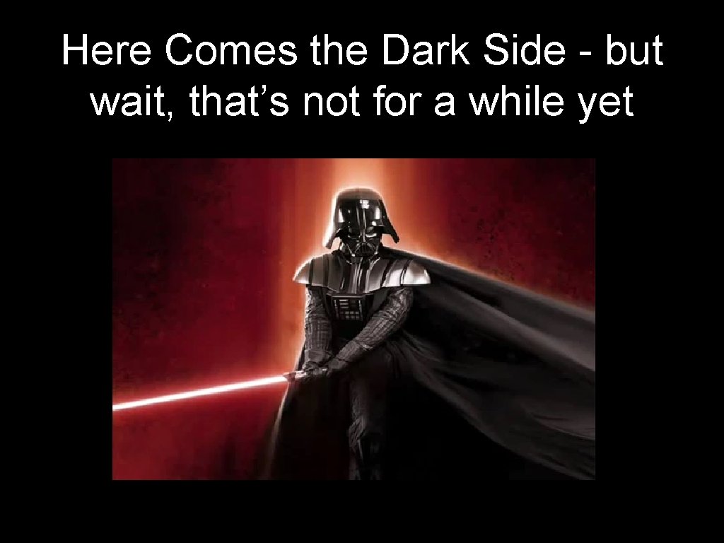 Here Comes the Dark Side - but wait, that’s not for a while yet