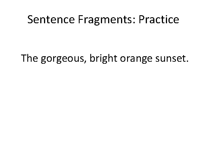 Sentence Fragments: Practice The gorgeous, bright orange sunset. 