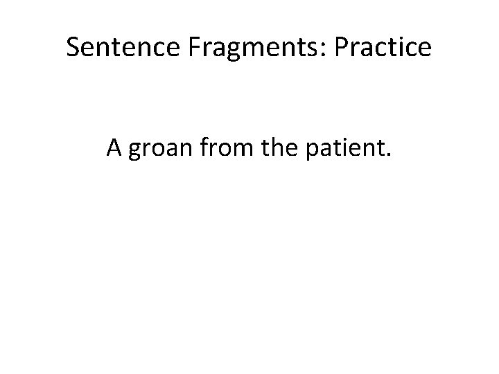 Sentence Fragments: Practice A groan from the patient. 