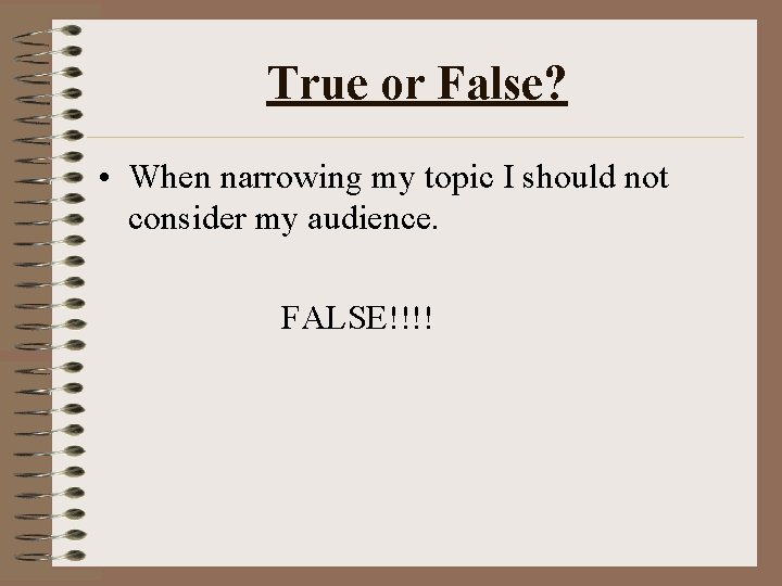 True or False? • When narrowing my topic I should not consider my audience.