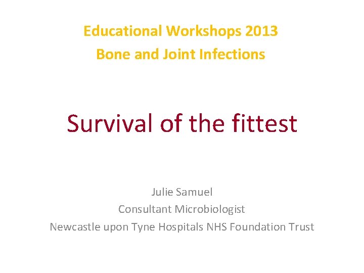 Educational Workshops 2013 Bone and Joint Infections Survival of the fittest Julie Samuel Consultant