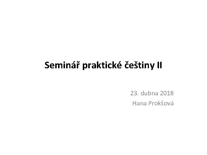 Seminář praktické češtiny II 23. dubna 2018 Hana Prokšová 
