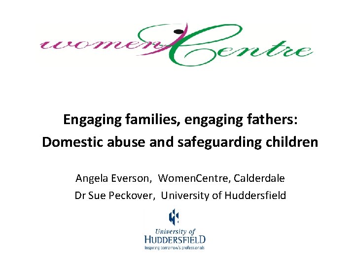 Engaging families, engaging fathers: Domestic abuse and safeguarding children Angela Everson, Women. Centre, Calderdale