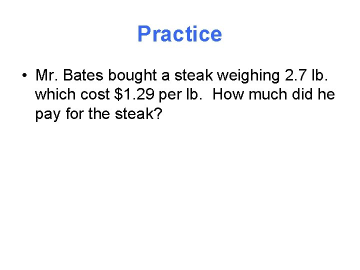 Practice • Mr. Bates bought a steak weighing 2. 7 lb. which cost $1.