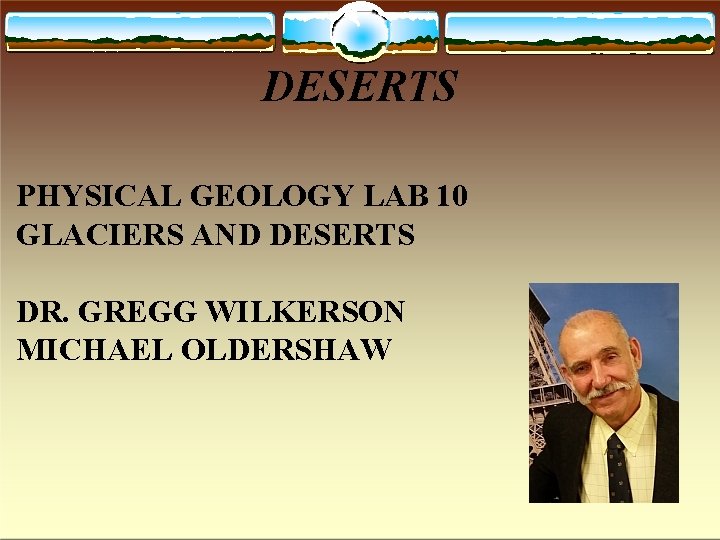 DESERTS PHYSICAL GEOLOGY LAB 10 GLACIERS AND DESERTS DR. GREGG WILKERSON MICHAEL OLDERSHAW 