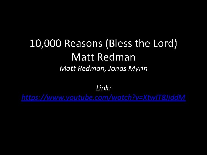 10, 000 Reasons (Bless the Lord) Matt Redman, Jonas Myrin Link: https: //www. youtube.