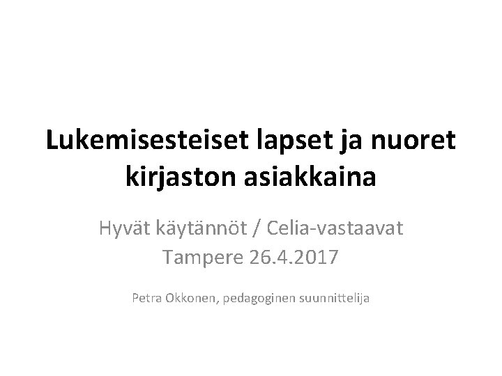 Lukemisesteiset lapset ja nuoret kirjaston asiakkaina Hyvät käytännöt / Celia-vastaavat Tampere 26. 4. 2017