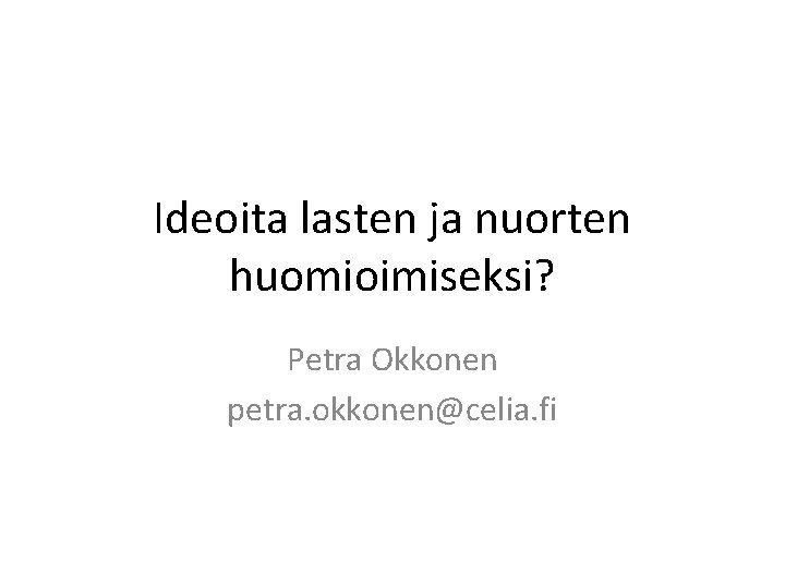 Ideoita lasten ja nuorten huomioimiseksi? Petra Okkonen petra. okkonen@celia. fi 