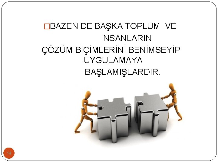 �BAZEN DE BAŞKA TOPLUM VE İNSANLARIN ÇÖZÜM BİÇİMLERİNİ BENİMSEYİP UYGULAMAYA BAŞLAMIŞLARDIR. 14 