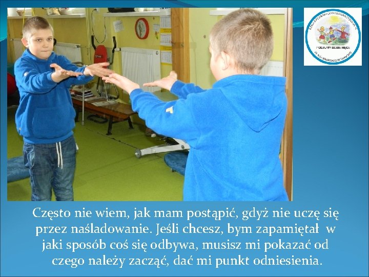 Często nie wiem, jak mam postąpić, gdyż nie uczę się przez naśladowanie. Jeśli chcesz,