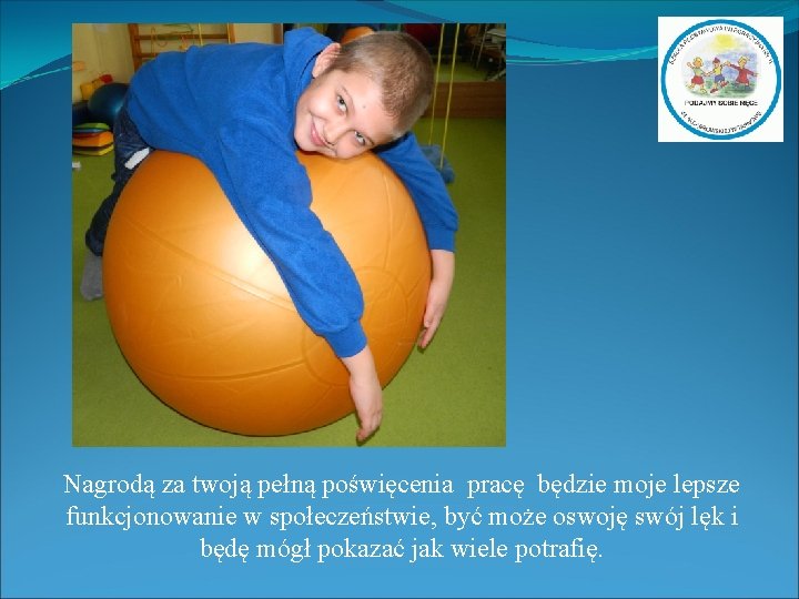 Nagrodą za twoją pełną poświęcenia pracę będzie moje lepsze funkcjonowanie w społeczeństwie, być może