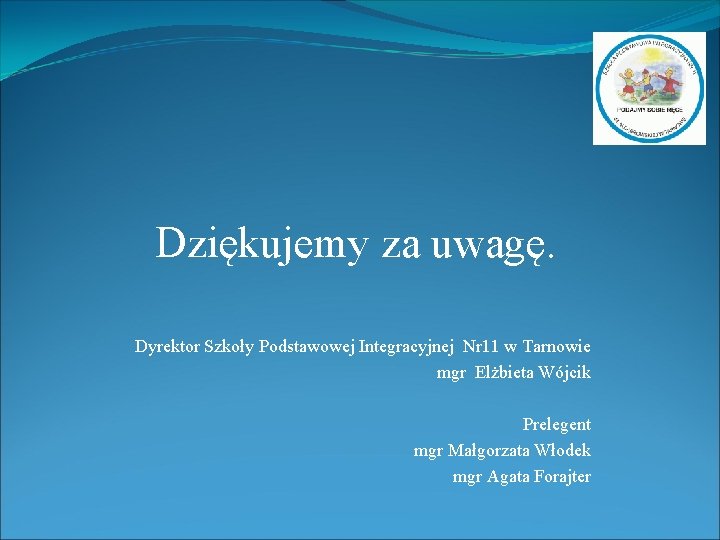 Dziękujemy za uwagę. Dyrektor Szkoły Podstawowej Integracyjnej Nr 11 w Tarnowie mgr Elżbieta Wójcik