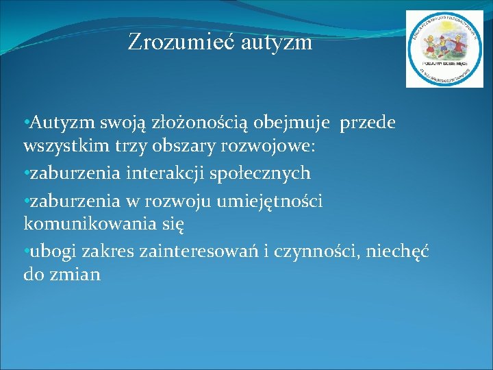 Zrozumieć autyzm • Autyzm swoją złożonością obejmuje przede wszystkim trzy obszary rozwojowe: • zaburzenia