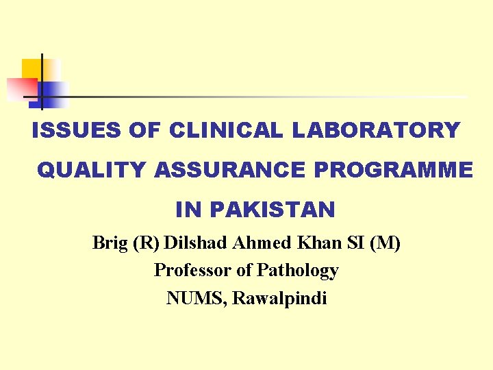 ISSUES OF CLINICAL LABORATORY QUALITY ASSURANCE PROGRAMME IN PAKISTAN Brig (R) Dilshad Ahmed Khan