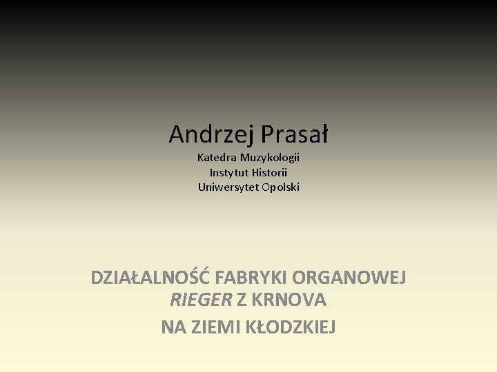 Andrzej Prasał Katedra Muzykologii Instytut Historii Uniwersytet Opolski DZIAŁALNOŚĆ FABRYKI ORGANOWEJ RIEGER Z KRNOVA