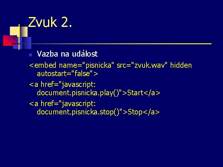 Zvuk 2. Vazba na událost <embed name="pisnicka" src="zvuk. wav" hidden autostart="false"> <a href="javascript: document.