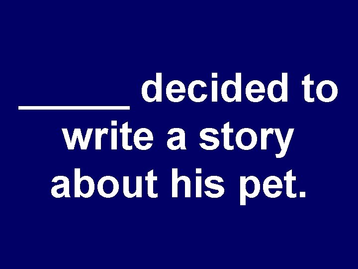 _____ decided to write a story about his pet. 
