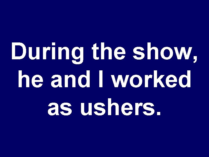 During the show, he and I worked as ushers. 