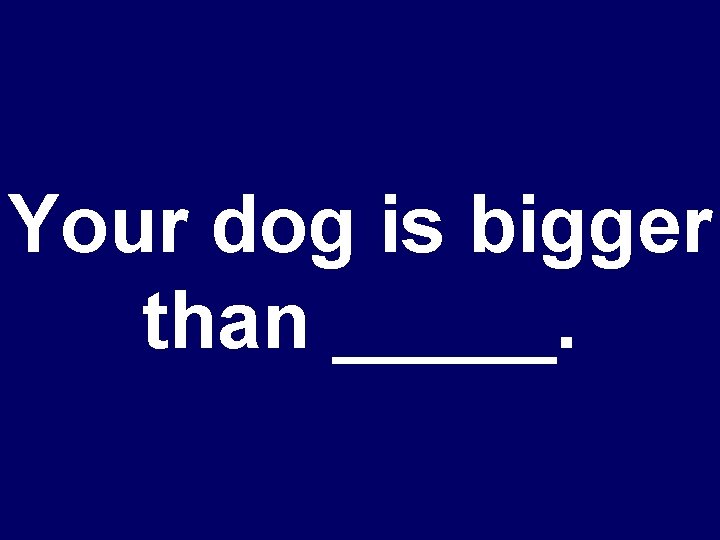 Your dog is bigger than _____. 