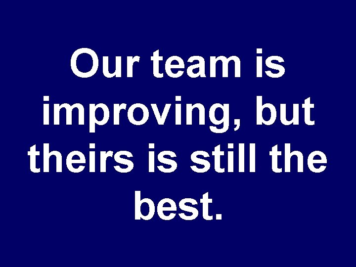 Our team is improving, but theirs is still the best. 