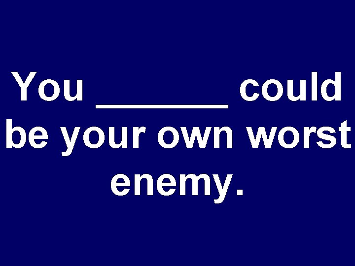 You ______ could be your own worst enemy. 