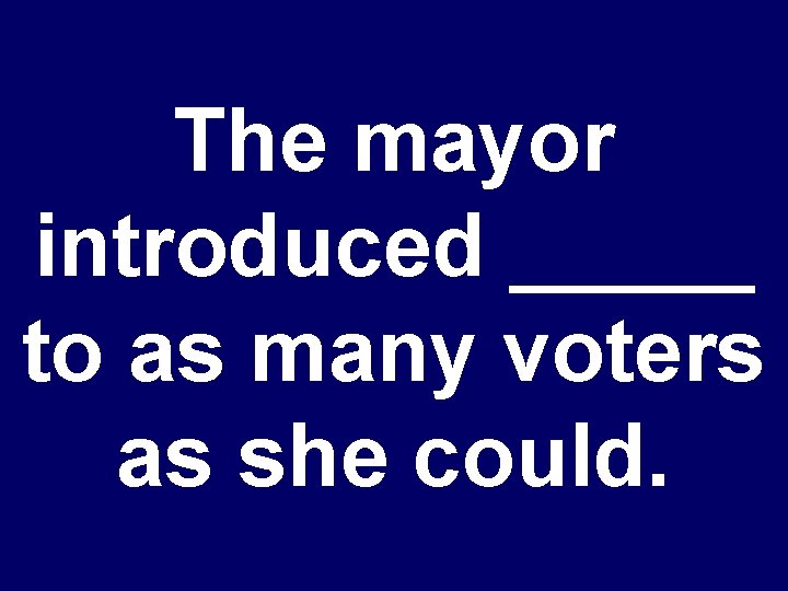 The mayor introduced _____ to as many voters as she could. 