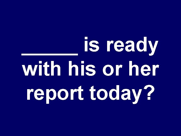 _____ is ready with his or her report today? 